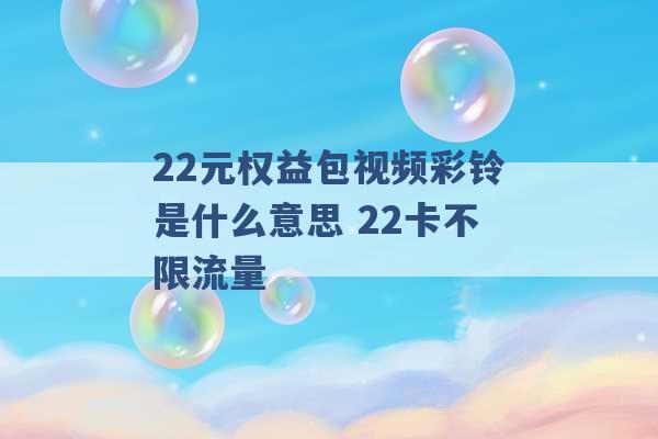 22元权益包视频彩铃是什么意思 22卡不限流量 -第1张图片-电信联通移动号卡网