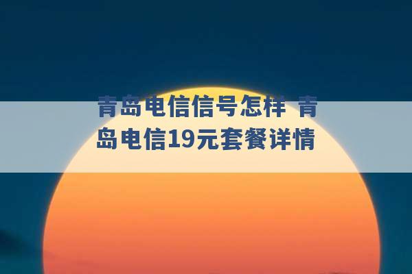 青岛电信信号怎样 青岛电信19元套餐详情 -第1张图片-电信联通移动号卡网