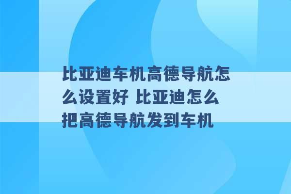 比亚迪车机高德导航怎么设置好 比亚迪怎么把高德导航发到车机 -第1张图片-电信联通移动号卡网