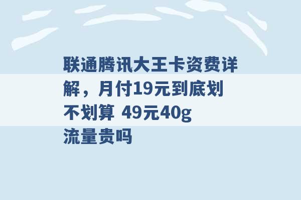 联通腾讯大王卡资费详解，月付19元到底划不划算 49元40g流量贵吗 -第1张图片-电信联通移动号卡网