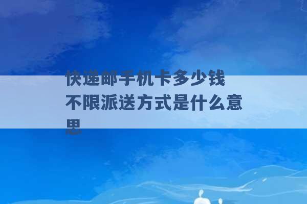 快递邮手机卡多少钱 不限派送方式是什么意思 -第1张图片-电信联通移动号卡网