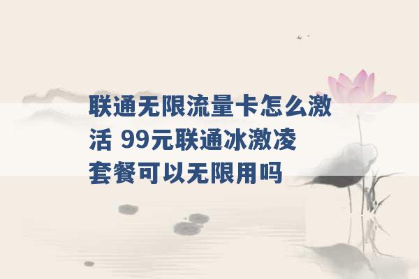 联通无限流量卡怎么激活 99元联通冰激凌套餐可以无限用吗 -第1张图片-电信联通移动号卡网