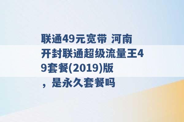 联通49元宽带 河南开封联通超级流量王49套餐(2019)版，是永久套餐吗 -第1张图片-电信联通移动号卡网