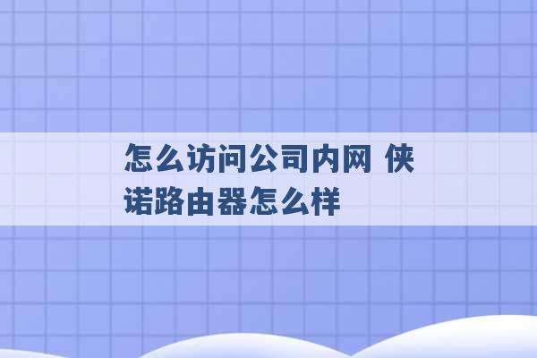 怎么访问公司内网 侠诺路由器怎么样 -第1张图片-电信联通移动号卡网