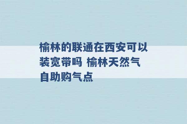 榆林的联通在西安可以装宽带吗 榆林天然气自助购气点 -第1张图片-电信联通移动号卡网