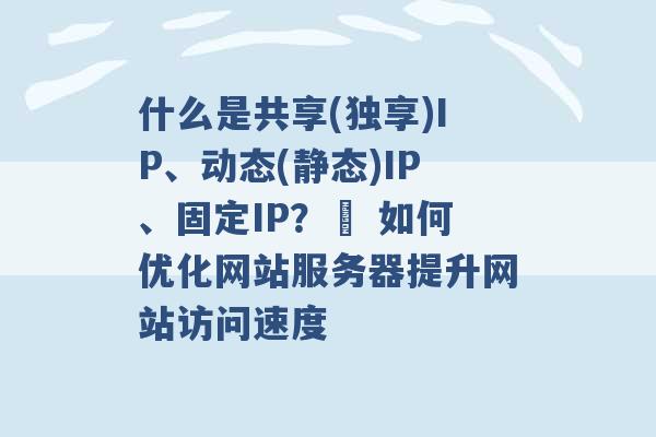 什么是共享(独享)IP、动态(静态)IP、固定IP？  如何优化网站服务器提升网站访问速度 -第1张图片-电信联通移动号卡网