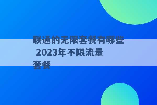 联通的无限套餐有哪些 2023年不限流量套餐 -第1张图片-电信联通移动号卡网