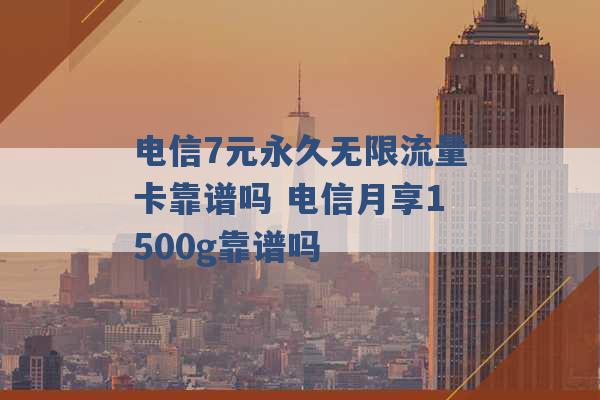 电信7元永久无限流量卡靠谱吗 电信月享1500g靠谱吗 -第1张图片-电信联通移动号卡网