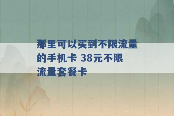 那里可以买到不限流量的手机卡 38元不限流量套餐卡 -第1张图片-电信联通移动号卡网