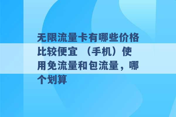 无限流量卡有哪些价格比较便宜 （手机）使用免流量和包流量，哪个划算 -第1张图片-电信联通移动号卡网