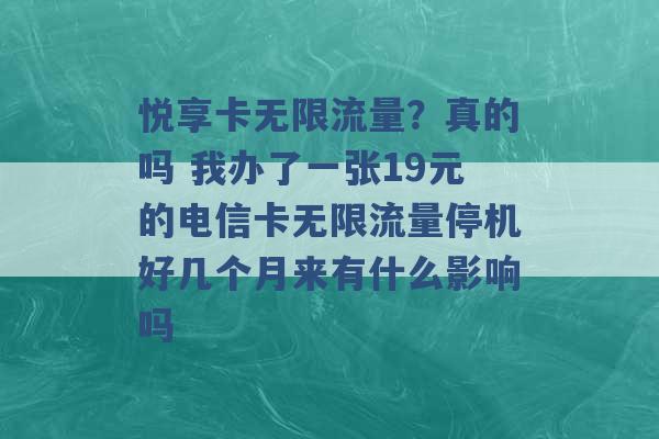 悦享卡无限流量？真的吗 我办了一张19元的电信卡无限流量停机好几个月来有什么影响吗 -第1张图片-电信联通移动号卡网