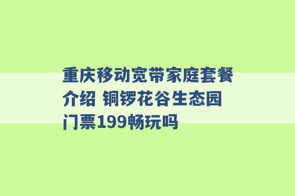 重庆移动宽带家庭套餐介绍 铜锣花谷生态园门票199畅玩吗 -第1张图片-电信联通移动号卡网