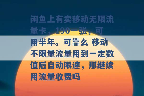 闲鱼上有卖移动无限流量卡，190一张，可用半年。可靠么 移动不限量流量用到一定数值后自动限速，那继续用流量收费吗 -第1张图片-电信联通移动号卡网