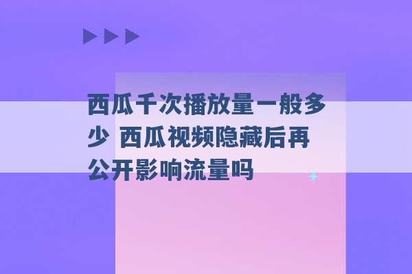 西瓜千次播放量一般多少 西瓜视频隐藏后再公开影响流量吗 -第1张图片-电信联通移动号卡网