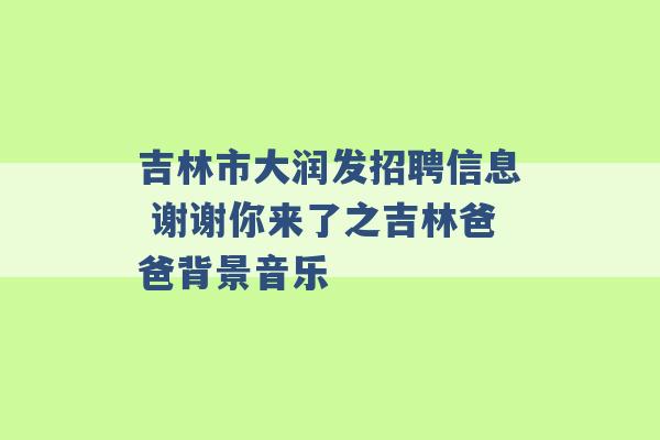 吉林市大润发招聘信息 谢谢你来了之吉林爸爸背景音乐 -第1张图片-电信联通移动号卡网