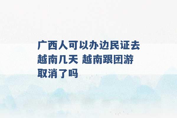 广西人可以办边民证去越南几天 越南跟团游取消了吗 -第1张图片-电信联通移动号卡网