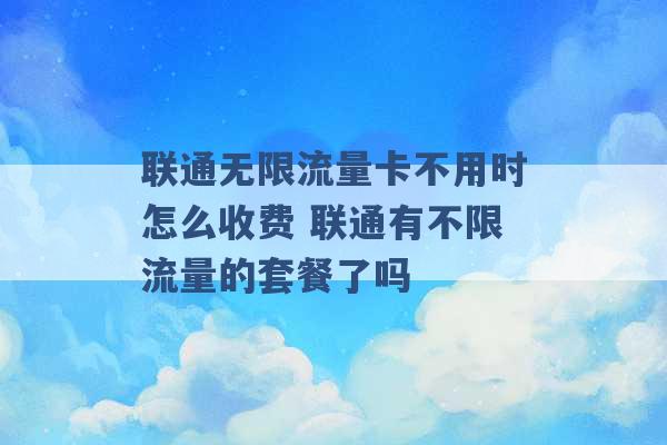 联通无限流量卡不用时怎么收费 联通有不限流量的套餐了吗 -第1张图片-电信联通移动号卡网