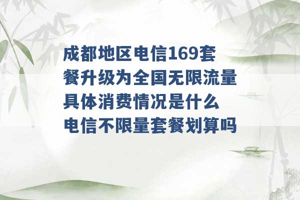 成都地区电信169套餐升级为全国无限流量具体消费情况是什么 电信不限量套餐划算吗 -第1张图片-电信联通移动号卡网