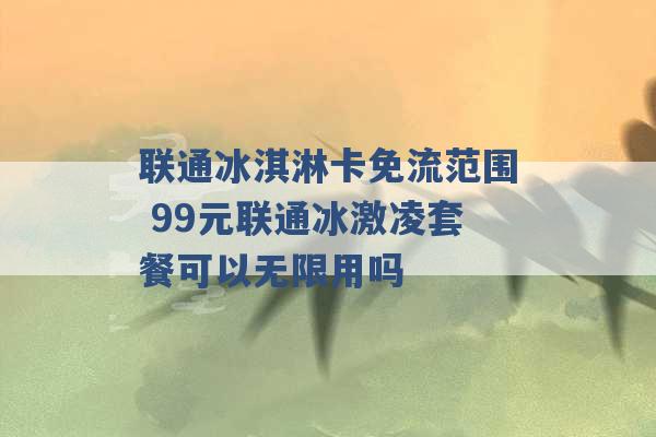 联通冰淇淋卡免流范围 99元联通冰激凌套餐可以无限用吗 -第1张图片-电信联通移动号卡网