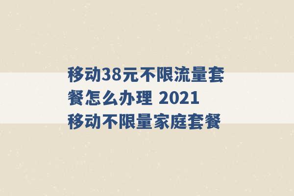 移动38元不限流量套餐怎么办理 2021移动不限量家庭套餐 -第1张图片-电信联通移动号卡网