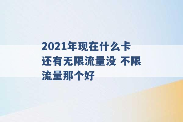 2021年现在什么卡还有无限流量没 不限流量那个好 -第1张图片-电信联通移动号卡网