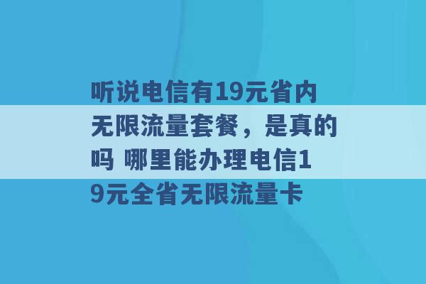 听说电信有19元省内无限流量套餐，是真的吗 哪里能办理电信19元全省无限流量卡 -第1张图片-电信联通移动号卡网