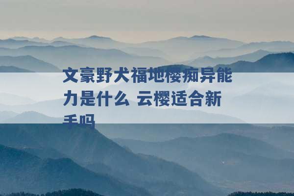 文豪野犬福地樱痴异能力是什么 云樱适合新手吗 -第1张图片-电信联通移动号卡网