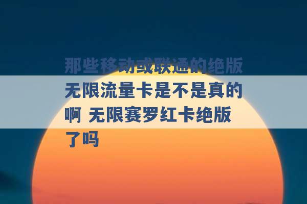 那些移动或联通的绝版无限流量卡是不是真的啊 无限赛罗红卡绝版了吗 -第1张图片-电信联通移动号卡网