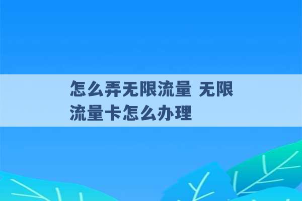 怎么弄无限流量 无限流量卡怎么办理 -第1张图片-电信联通移动号卡网