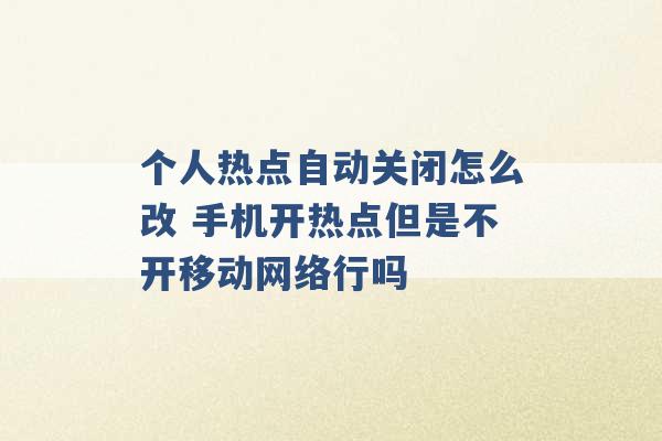 个人热点自动关闭怎么改 手机开热点但是不开移动网络行吗 -第1张图片-电信联通移动号卡网