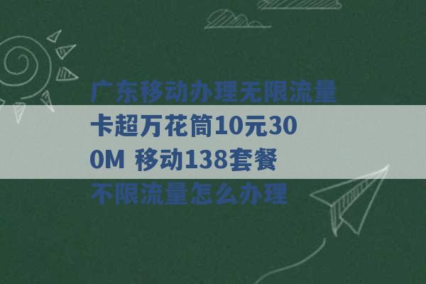 广东移动办理无限流量卡超万花筒10元300M 移动138套餐不限流量怎么办理 -第1张图片-电信联通移动号卡网