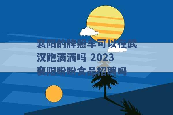 襄阳的牌照车可以在武汉跑滴滴吗 2023襄阳盼盼食品招聘吗 -第1张图片-电信联通移动号卡网