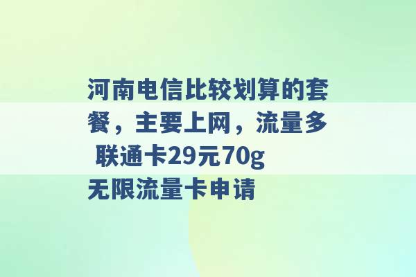 河南电信比较划算的套餐，主要上网，流量多 联通卡29元70g无限流量卡申请 -第1张图片-电信联通移动号卡网