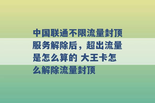 中国联通不限流量封顶服务解除后，超出流量是怎么算的 大王卡怎么解除流量封顶 -第1张图片-电信联通移动号卡网