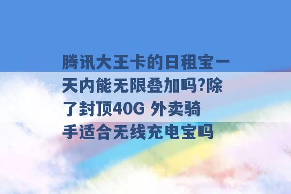 腾讯大王卡的日租宝一天内能无限叠加吗?除了封顶40G 外卖骑手适合无线充电宝吗 -第1张图片-电信联通移动号卡网