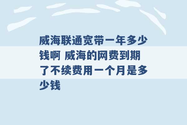 威海联通宽带一年多少钱啊 威海的网费到期了不续费用一个月是多少钱 -第1张图片-电信联通移动号卡网