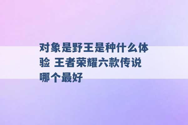 对象是野王是种什么体验 王者荣耀六款传说哪个最好 -第1张图片-电信联通移动号卡网