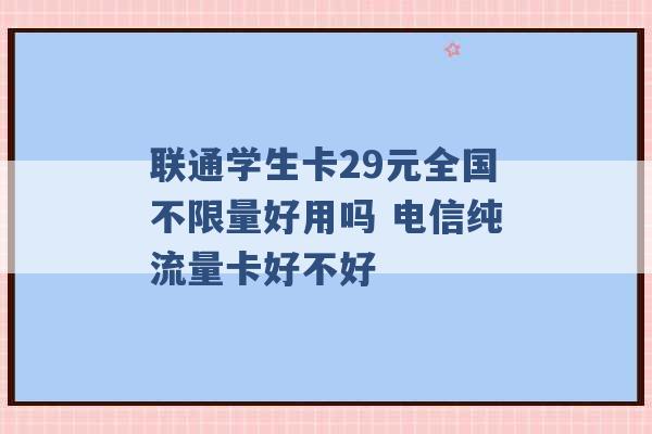 联通学生卡29元全国不限量好用吗 电信纯流量卡好不好 -第1张图片-电信联通移动号卡网