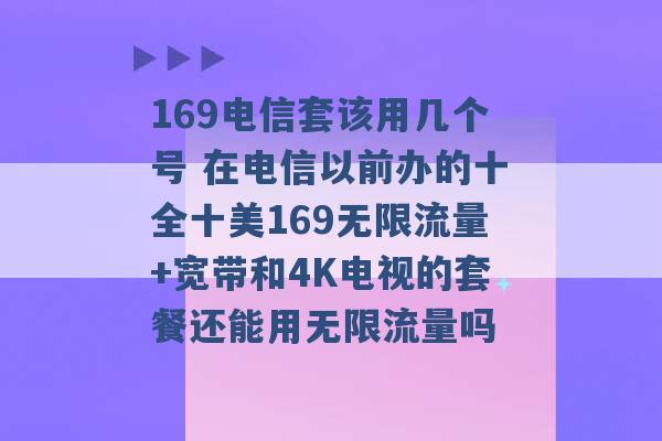 169电信套该用几个号 在电信以前办的十全十美169无限流量+宽带和4K电视的套餐还能用无限流量吗 -第1张图片-电信联通移动号卡网