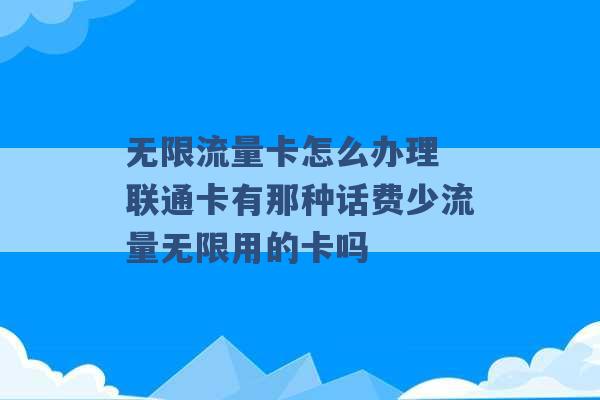 无限流量卡怎么办理 联通卡有那种话费少流量无限用的卡吗 -第1张图片-电信联通移动号卡网