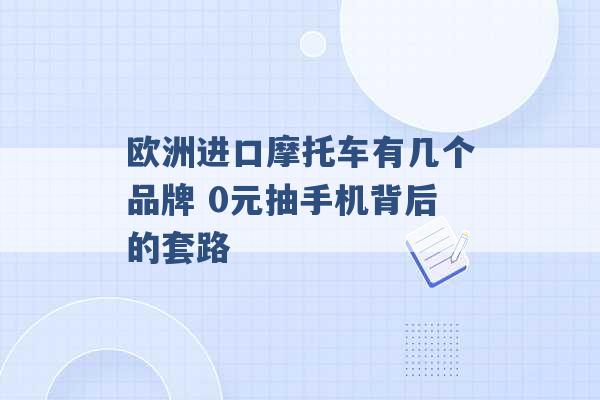 欧洲进口摩托车有几个品牌 0元抽手机背后的套路 -第1张图片-电信联通移动号卡网