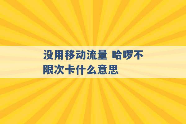 没用移动流量 哈啰不限次卡什么意思 -第1张图片-电信联通移动号卡网