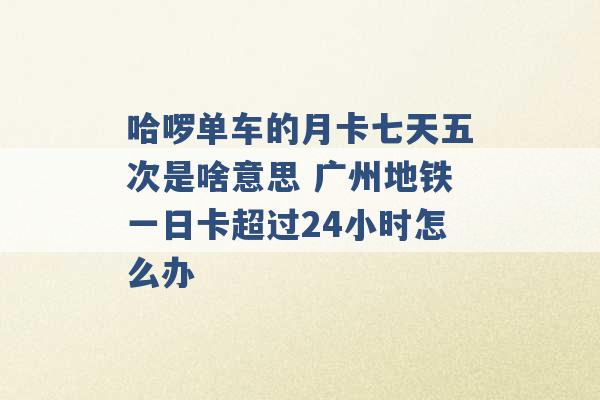 哈啰单车的月卡七天五次是啥意思 广州地铁一日卡超过24小时怎么办 -第1张图片-电信联通移动号卡网