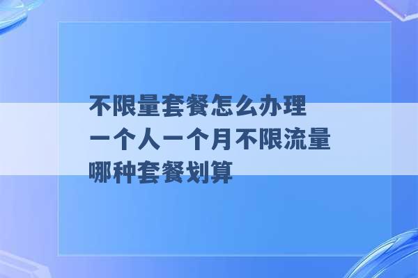 不限量套餐怎么办理 一个人一个月不限流量哪种套餐划算 -第1张图片-电信联通移动号卡网