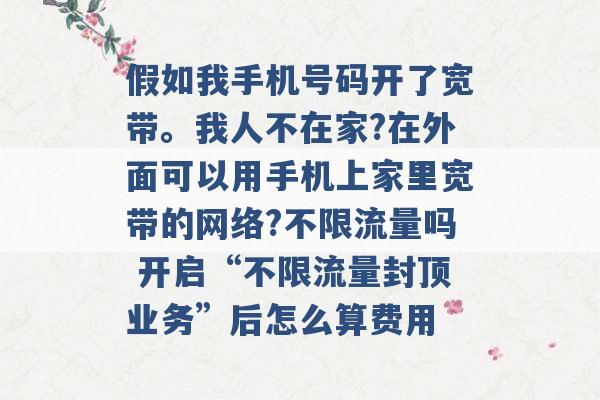 假如我手机号码开了宽带。我人不在家?在外面可以用手机上家里宽带的网络?不限流量吗 开启“不限流量封顶业务”后怎么算费用 -第1张图片-电信联通移动号卡网