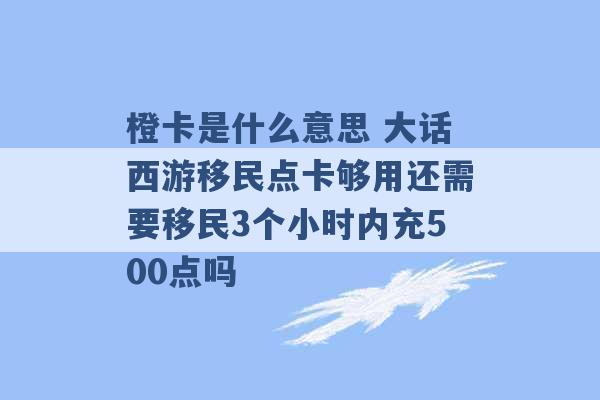 橙卡是什么意思 大话西游移民点卡够用还需要移民3个小时内充500点吗 -第1张图片-电信联通移动号卡网