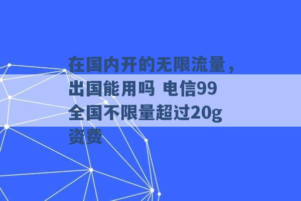 在国内开的无限流量，出国能用吗 电信99全国不限量超过20g资费 -第1张图片-电信联通移动号卡网