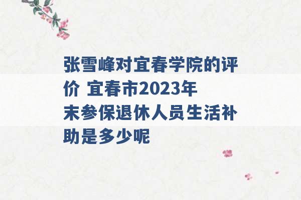 张雪峰对宜春学院的评价 宜春市2023年末参保退休人员生活补助是多少呢 -第1张图片-电信联通移动号卡网