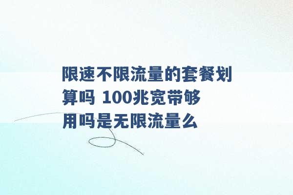 限速不限流量的套餐划算吗 100兆宽带够用吗是无限流量么 -第1张图片-电信联通移动号卡网