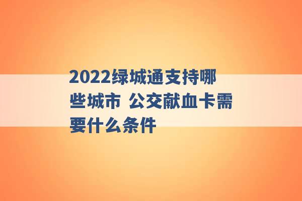 2022绿城通支持哪些城市 公交献血卡需要什么条件 -第1张图片-电信联通移动号卡网